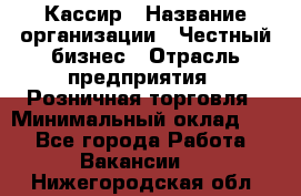 Кассир › Название организации ­ Честный бизнес › Отрасль предприятия ­ Розничная торговля › Минимальный оклад ­ 1 - Все города Работа » Вакансии   . Нижегородская обл.